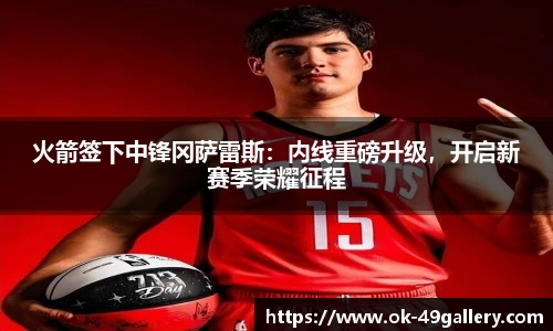 火箭签下中锋冈萨雷斯：内线重磅升级，开启新赛季荣耀征程