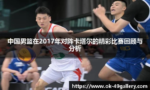 中国男篮在2017年对阵卡塔尔的精彩比赛回顾与分析