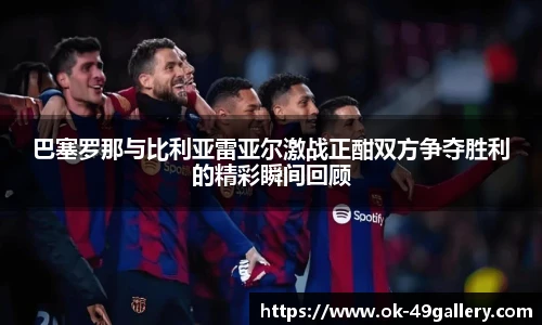 巴塞罗那与比利亚雷亚尔激战正酣双方争夺胜利的精彩瞬间回顾