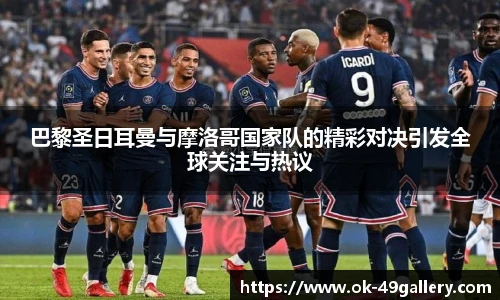 巴黎圣日耳曼与摩洛哥国家队的精彩对决引发全球关注与热议