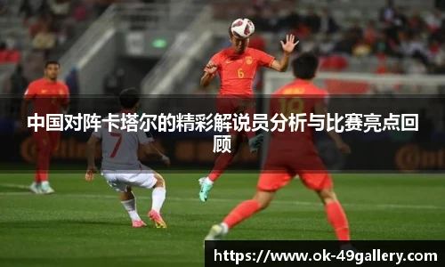 中国对阵卡塔尔的精彩解说员分析与比赛亮点回顾