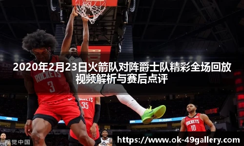 2020年2月23日火箭队对阵爵士队精彩全场回放视频解析与赛后点评