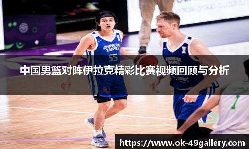 中国男篮对阵伊拉克精彩比赛视频回顾与分析