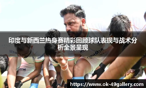 印度与新西兰热身赛精彩回顾球队表现与战术分析全景呈现