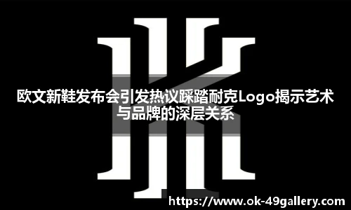 欧文新鞋发布会引发热议踩踏耐克Logo揭示艺术与品牌的深层关系