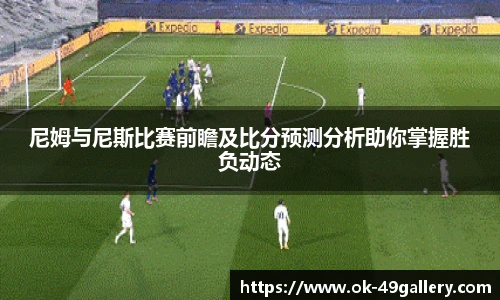 尼姆与尼斯比赛前瞻及比分预测分析助你掌握胜负动态