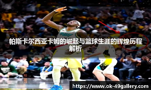 帕斯卡尔西亚卡姆的崛起与篮球生涯的辉煌历程解析